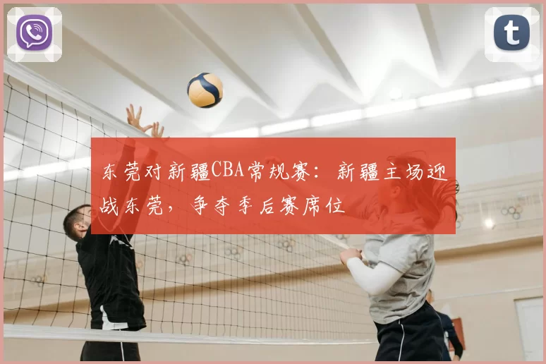 东莞对新疆CBA常规赛：新疆主场迎战东莞，争夺季后赛席位