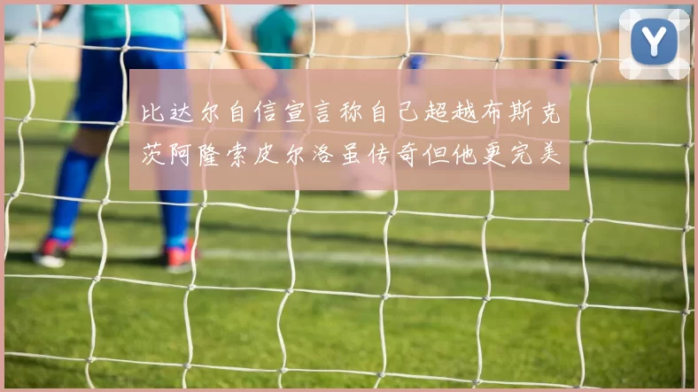 比达尔自信宣言称自己超越布斯克茨阿隆索皮尔洛虽传奇但他更完美