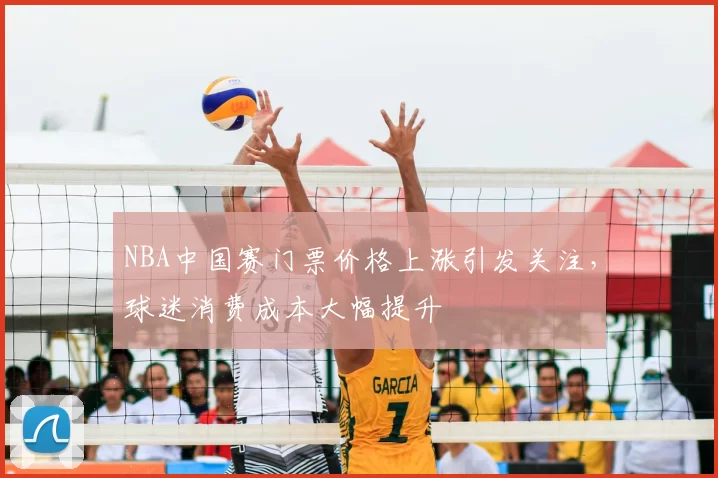 NBA中国赛门票价格上涨引发关注,球迷消费成本大幅提升