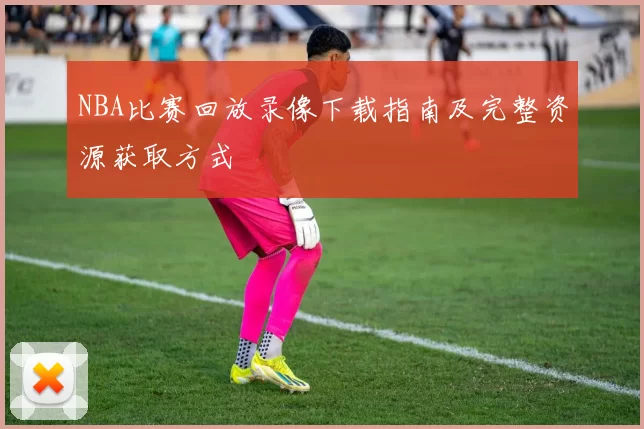 NBA比赛回放录像下载指南及完整资源获取方式