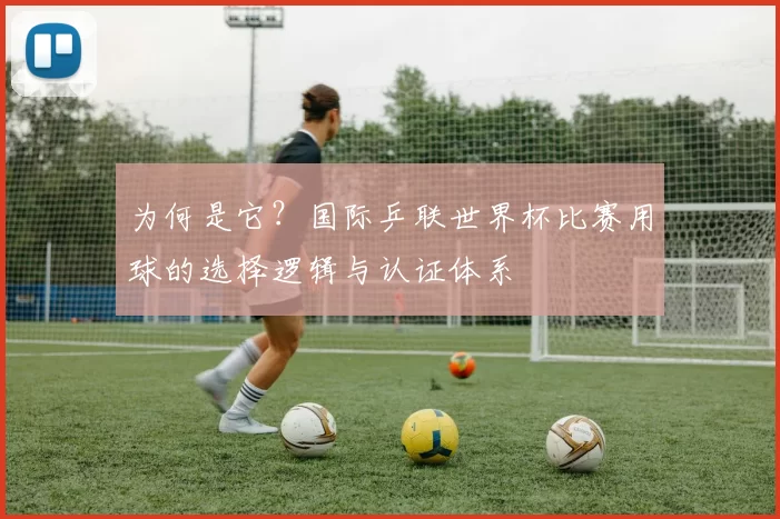 为何是它？国际乒联世界杯比赛用球的选择逻辑与认证体系