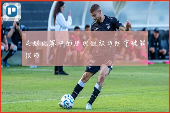 足球比赛中的进攻组织与防守破解技巧