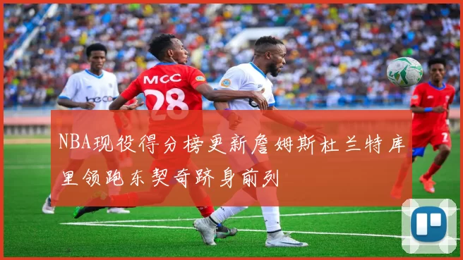 NBA现役得分榜更新詹姆斯杜兰特库里领跑东契奇跻身前列