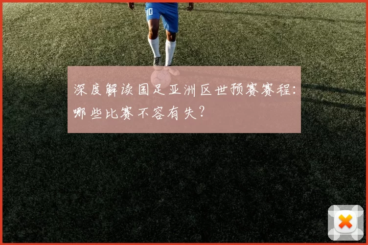 深度解读国足亚洲区世预赛赛程:哪些比赛不容有失?