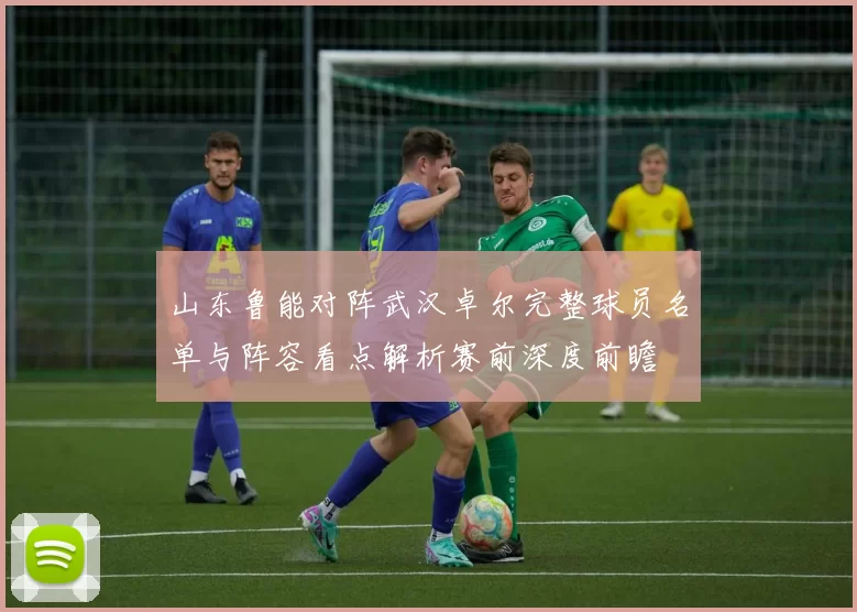 山东鲁能对阵武汉卓尔完整球员名单与阵容看点解析赛前深度前瞻