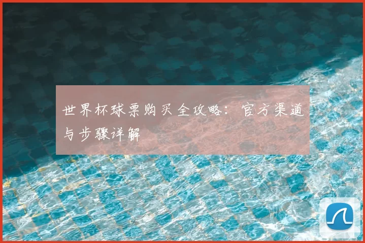 世界杯球票购买全攻略:官方渠道与步骤详解