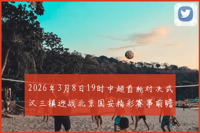 2026年3月8日19时中超首轮对决武汉三镇迎战北京国安精彩赛事前瞻