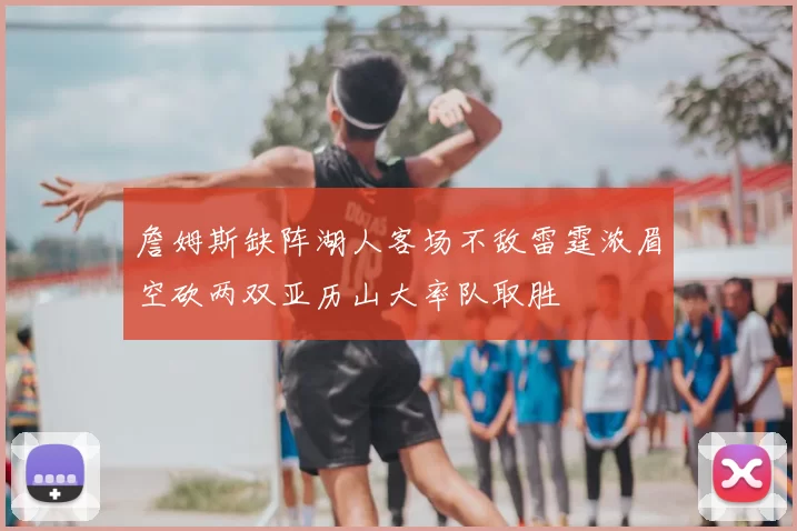詹姆斯缺阵湖人客场不敌雷霆浓眉空砍两双亚历山大率队取胜
