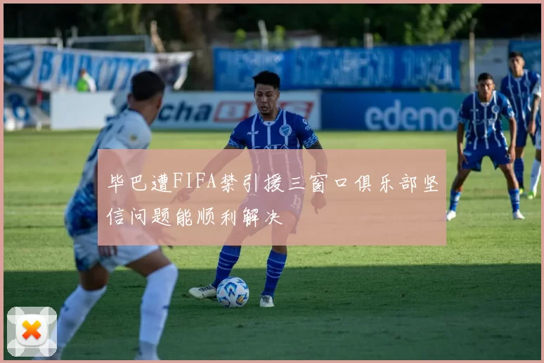 毕巴遭FIFA禁引援三窗口俱乐部坚信问题能顺利解决