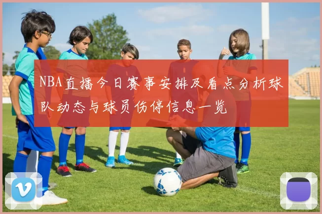 NBA直播今日赛事安排及看点分析球队动态与球员伤停信息一览