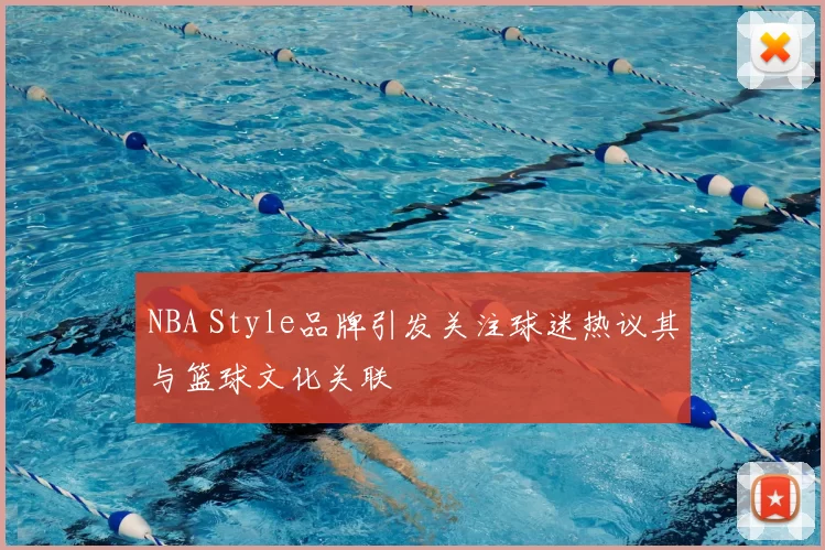 NBA Style品牌引发关注球迷热议其与篮球文化关联