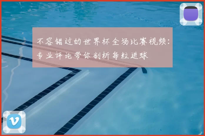 不容错过的世界杯全场比赛视频：专业评论带你剖析每粒进球