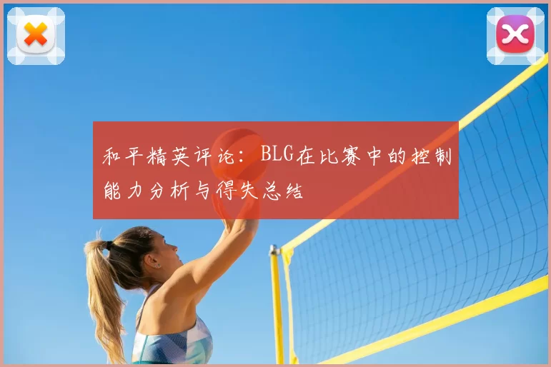 和平精英评论：BLG在比赛中的控制能力分析与得失总结