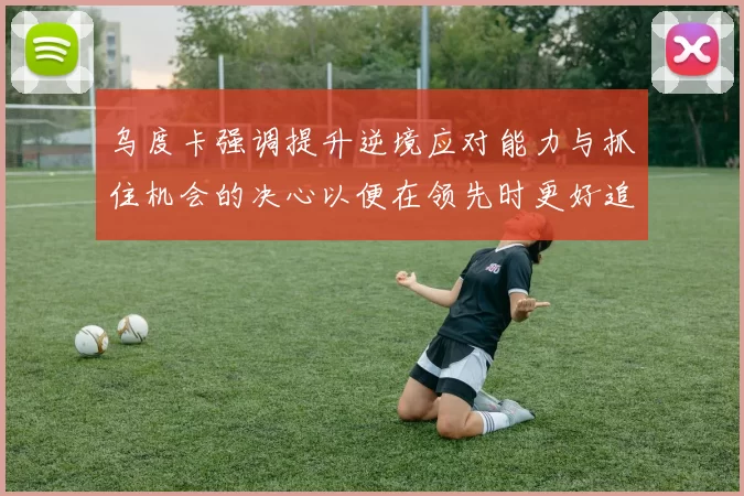 乌度卡强调提升逆境应对能力与抓住机会的决心以便在领先时更好追击对手