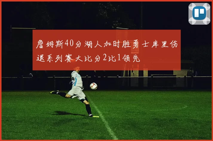詹姆斯40分湖人加时胜勇士库里伤退系列赛大比分2比1领先