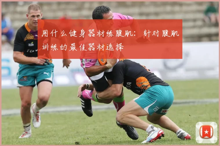 用什么健身器材练腹肌：针对腹肌训练的最佳器材选择