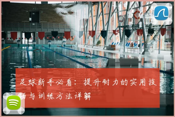 足球新手必看:提升耐力的实用技巧与训练方法详解