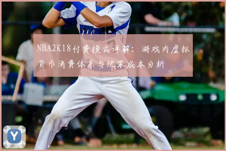 NBA2K18付费模式详解：游戏内虚拟货币消费体系与玩家成本分析