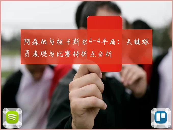 阿森纳与纽卡斯尔4-4平局:关键球员表现与比赛转折点分析
