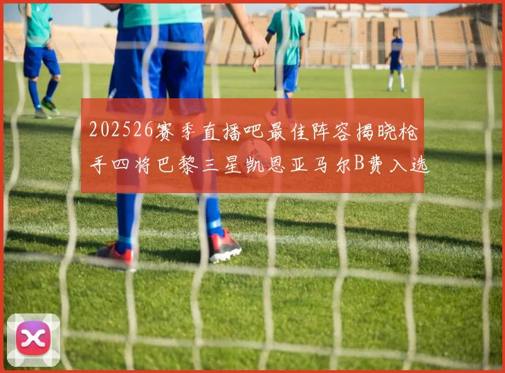 202526赛季直播吧最佳阵容揭晓枪手四将巴黎三星凯恩亚马尔B费入选