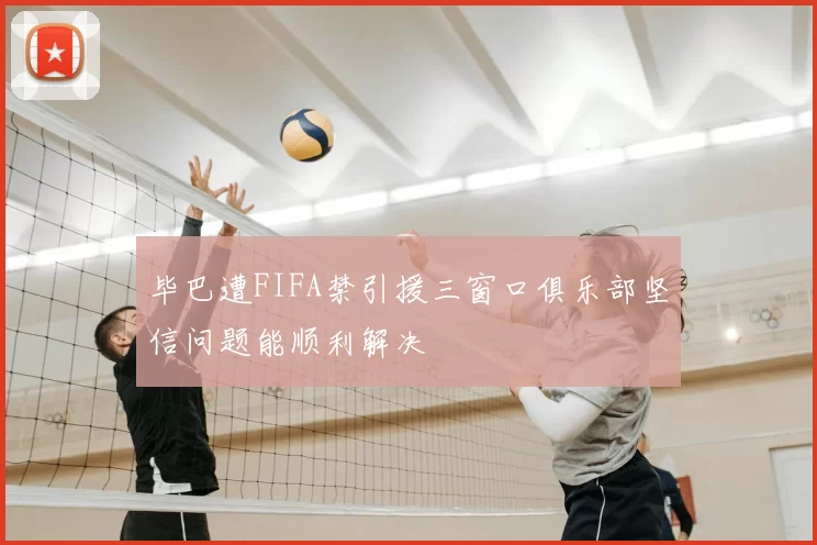 毕巴遭FIFA禁引援三窗口俱乐部坚信问题能顺利解决
