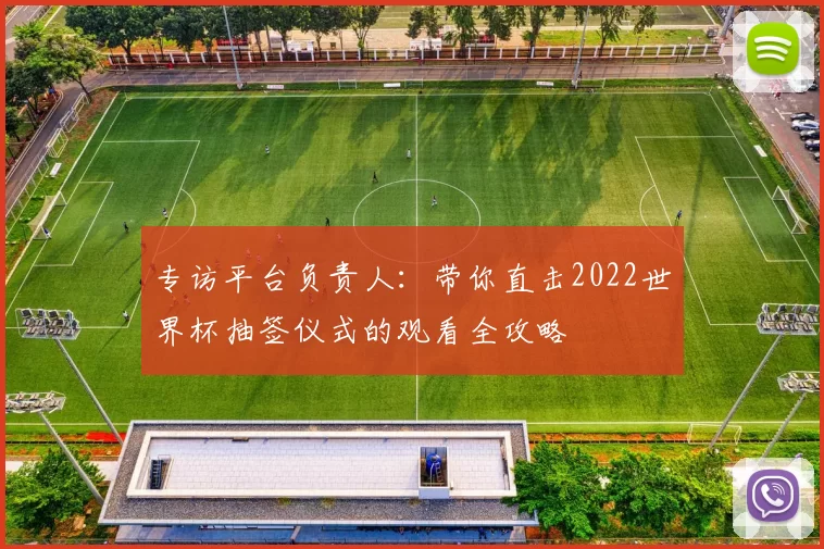 专访平台负责人：带你直击2022世界杯抽签仪式的观看全攻略