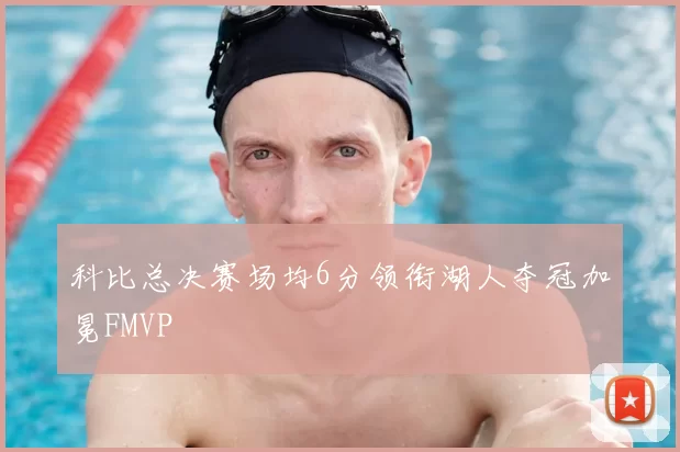 科比总决赛场均6分领衔湖人夺冠加冕FMVP