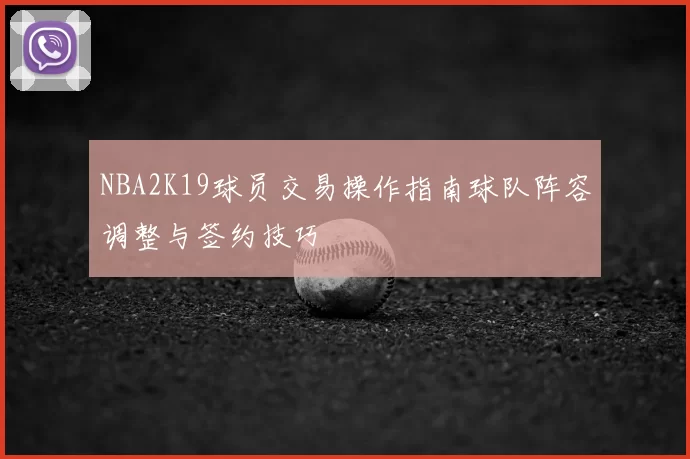 NBA2K19球员交易操作指南球队阵容调整与签约技巧