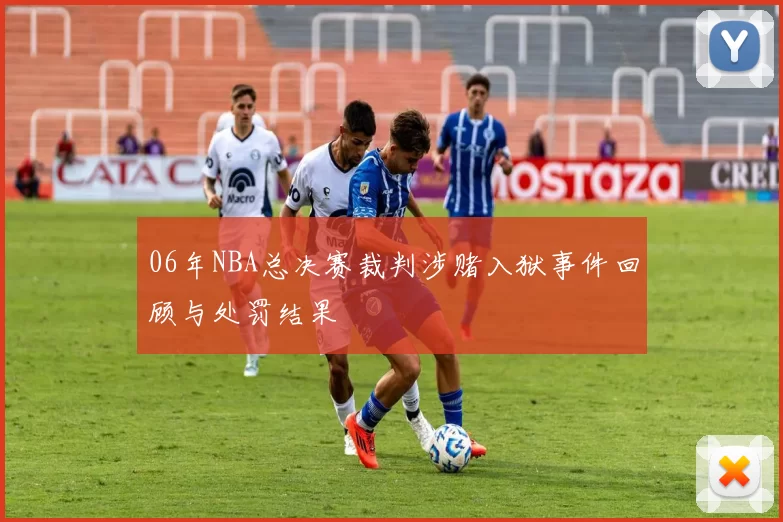 06年NBA总决赛裁判涉赌入狱事件回顾与处罚结果