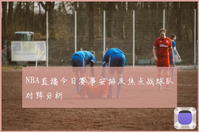NBA直播今日赛事安排及焦点战球队对阵分析