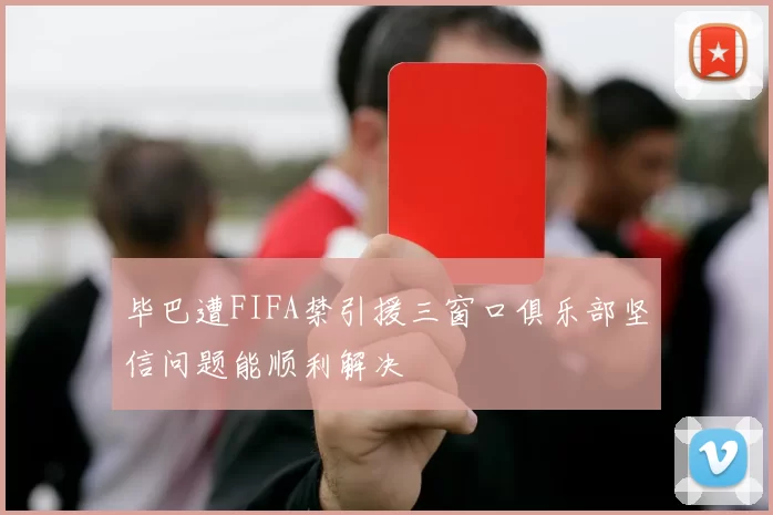 毕巴遭FIFA禁引援三窗口俱乐部坚信问题能顺利解决