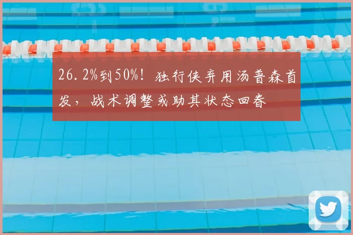 26.2%到50%！独行侠弃用汤普森首发，战术调整或助其状态回春