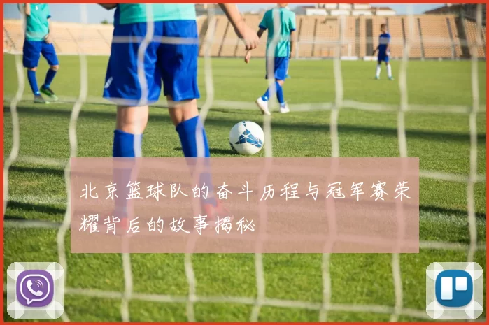 北京篮球队的奋斗历程与冠军赛荣耀背后的故事揭秘