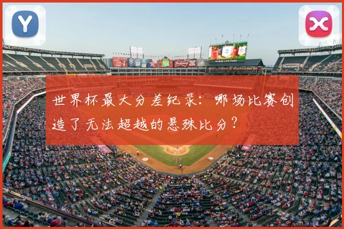 世界杯最大分差纪录：哪场比赛创造了无法超越的悬殊比分？