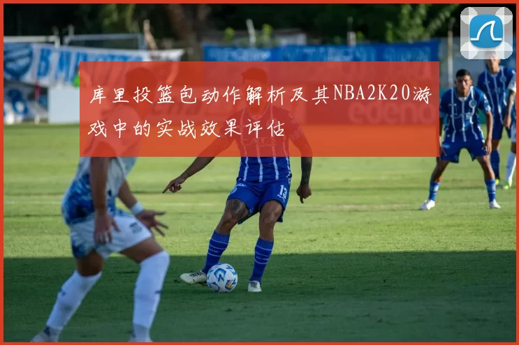 库里投篮包动作解析及其NBA2K20游戏中的实战效果评估