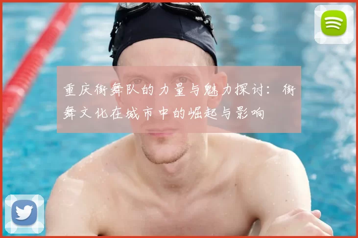 重庆街舞队的力量与魅力探讨:街舞文化在城市中的崛起与影响
