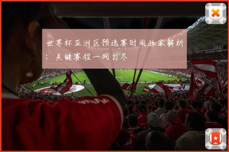 世界杯亚洲区预选赛时间独家解析：关键赛程一网打尽