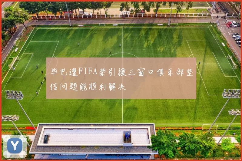 毕巴遭FIFA禁引援三窗口俱乐部坚信问题能顺利解决