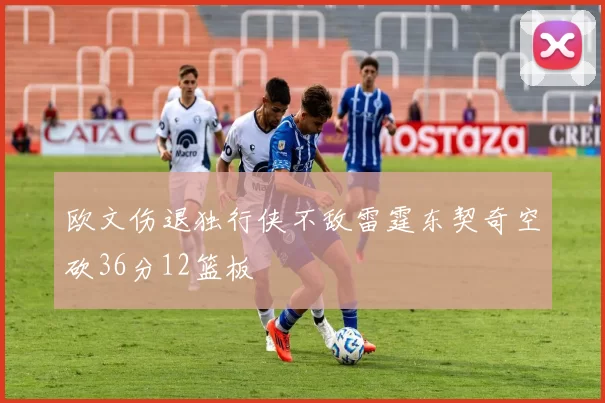 欧文伤退独行侠不敌雷霆东契奇空砍36分12篮板