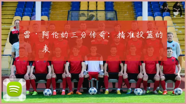 雷·阿伦的三分传奇：精准投篮的代表