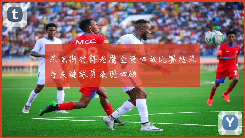 尼克斯对阵老鹰全场回放比赛结果与关键球员表现回顾