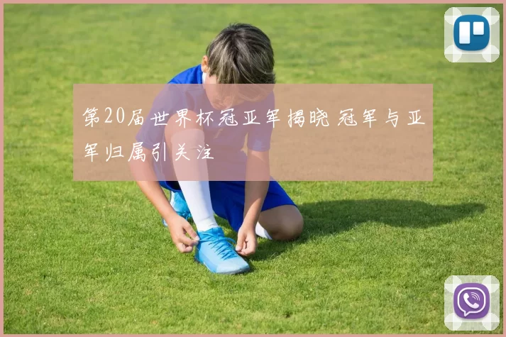第20届世界杯冠亚军揭晓 冠军与亚军归属引关注
