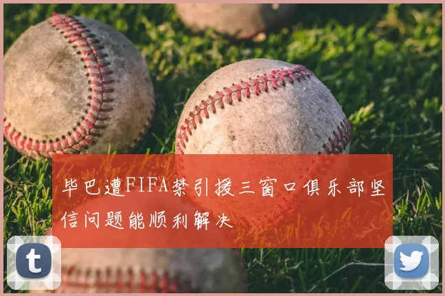 毕巴遭FIFA禁引援三窗口俱乐部坚信问题能顺利解决