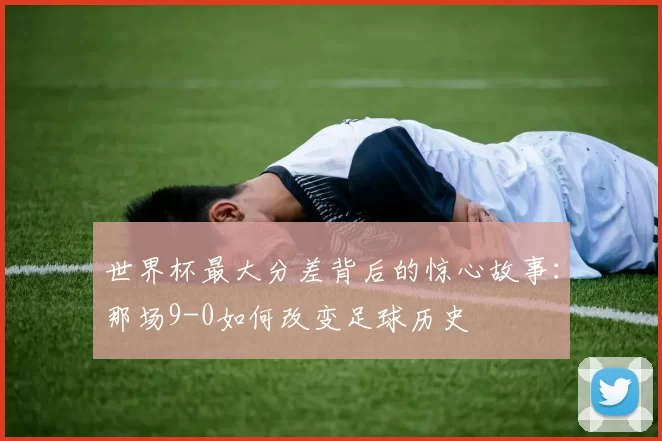 世界杯最大分差背后的惊心故事：那场9-0如何改变足球历史