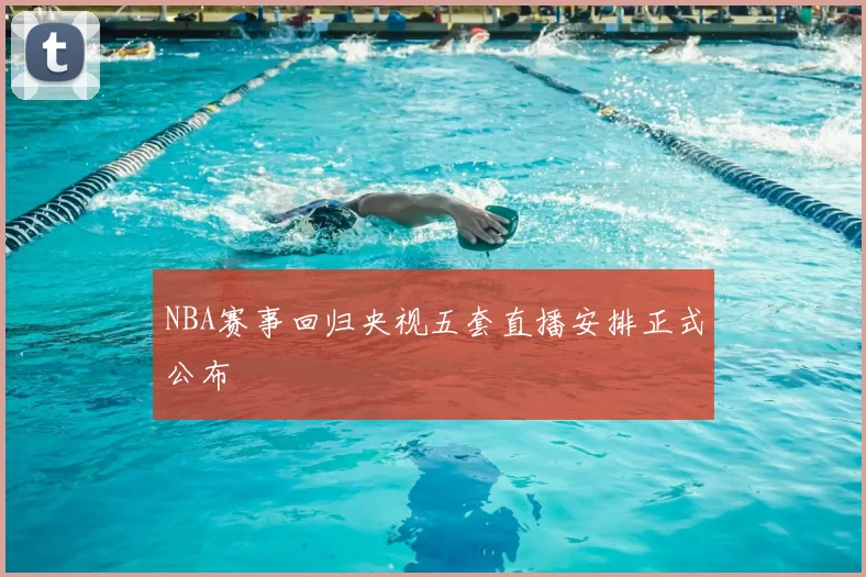 NBA赛事回归央视五套直播安排正式公布