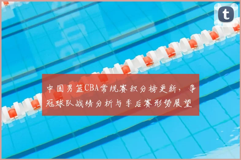 中国男篮CBA常规赛积分榜更新,争冠球队战绩分析与季后赛形势展望