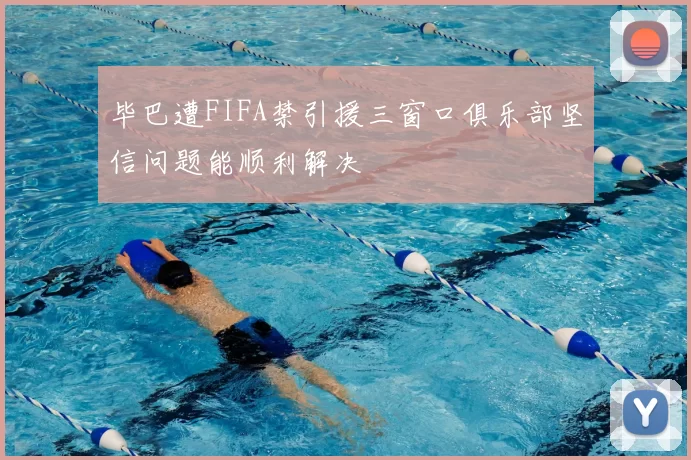 毕巴遭FIFA禁引援三窗口俱乐部坚信问题能顺利解决
