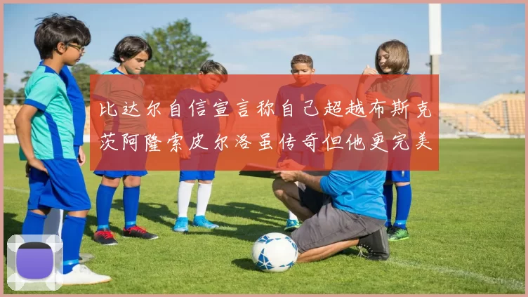 比达尔自信宣言称自己超越布斯克茨阿隆索皮尔洛虽传奇但他更完美
