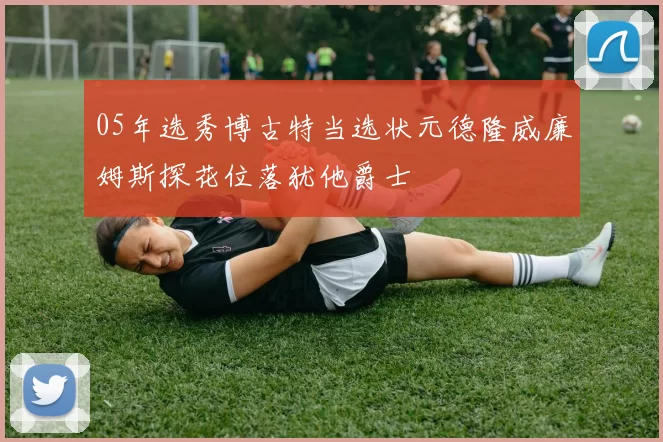 05年选秀博古特当选状元德隆威廉姆斯探花位落犹他爵士