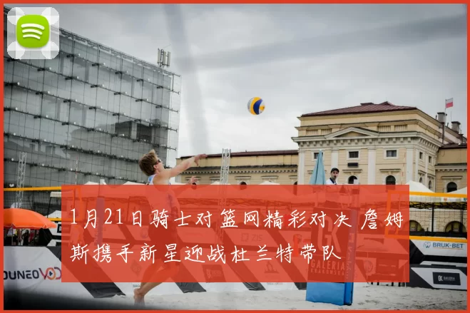 1月21日骑士对篮网精彩对决 詹姆斯携手新星迎战杜兰特带队